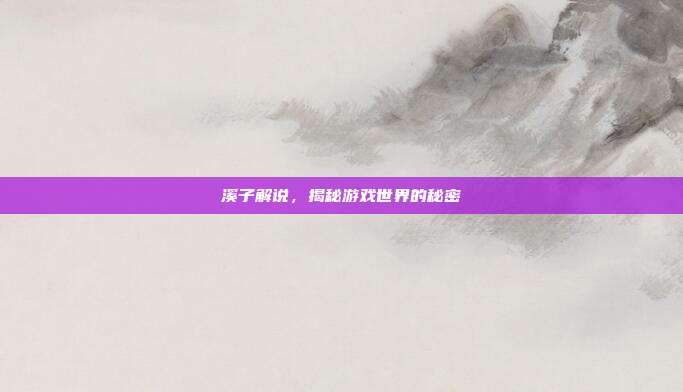 溪子解说，揭秘游戏世界的秘密