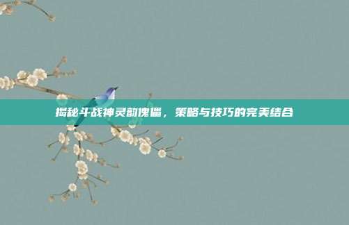 揭秘斗战神灵韵傀儡,策略与技巧的完美结合