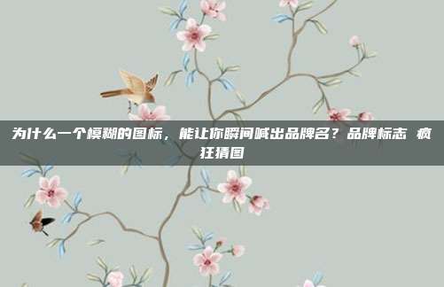 为什么一个模糊的图标,能让你瞬间喊出品牌名?品牌标志 疯狂猜图