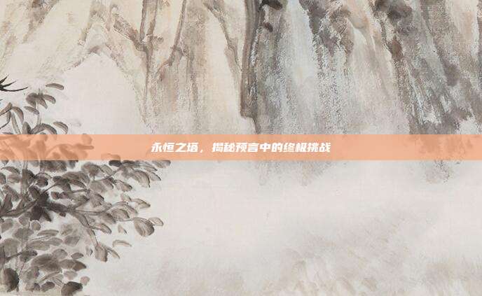永恒之塔,揭秘预言中的终极挑战