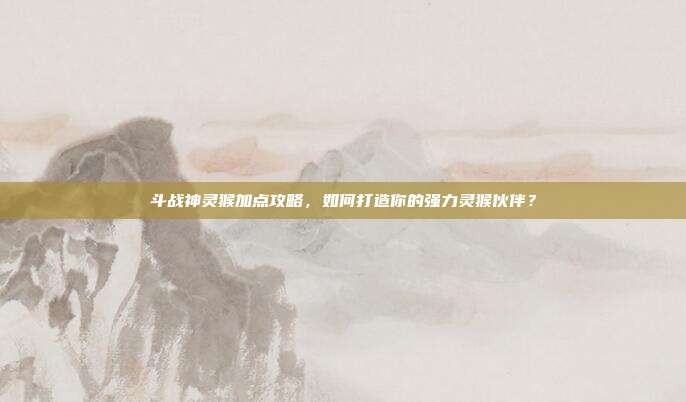斗战神灵猴加点攻略,如何打造你的强力灵猴伙伴?