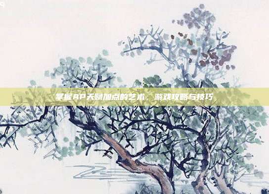 掌握AP天赋加点的艺术,游戏攻略与技巧