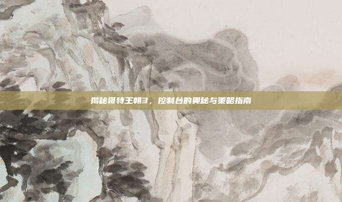揭秘哥特王朝3，控制台的奥秘与策略指南