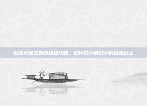 揭秘水晶之刺的终极攻略,如何成为游戏中的终极战士