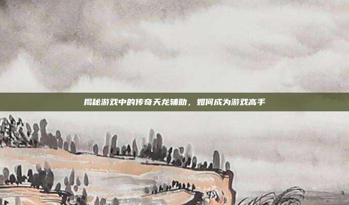揭秘游戏中的传奇天龙辅助,如何成为游戏高手