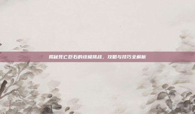 揭秘死亡巨石的终极挑战，攻略与技巧全解析
