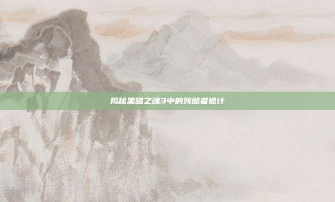 揭秘黑暗之魂3中的残酷者诡计