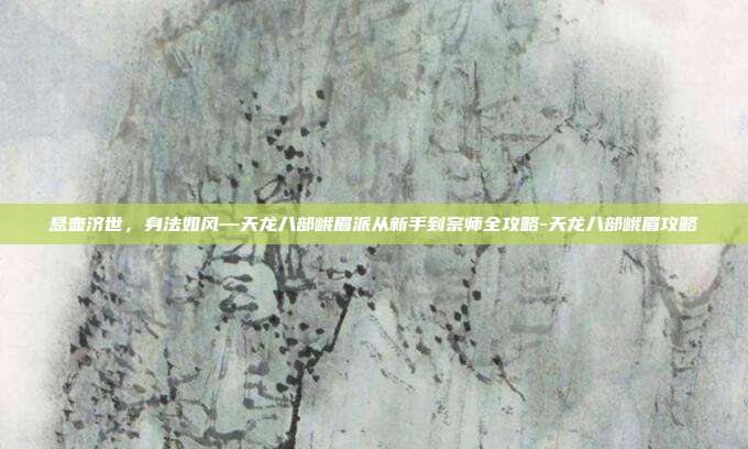 悬壶济世,身法如风—天龙八部峨眉派从新手到宗师全攻略-天龙八部峨眉攻略
