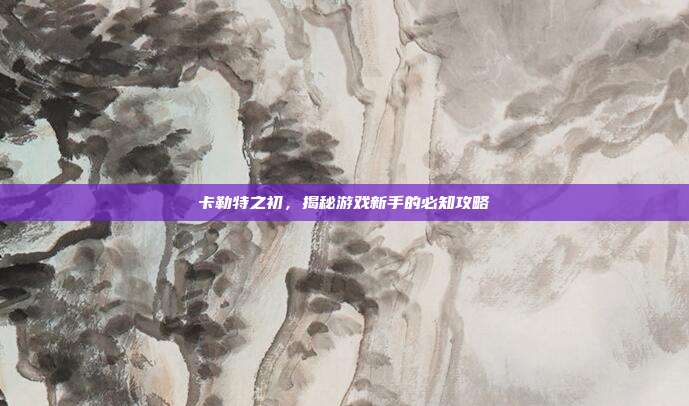 卡勒特之初,揭秘游戏新手的必知攻略