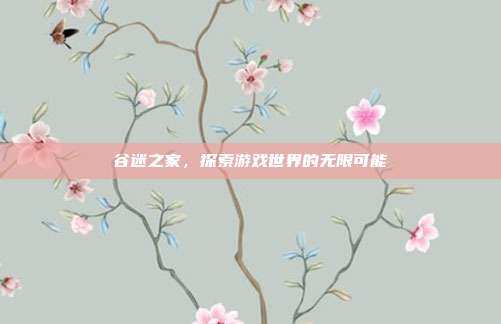 谷迷之家,探索游戏世界的无限可能