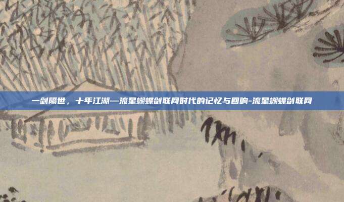 一剑隔世,十年江湖—流星蝴蝶剑联网时代的记忆与回响-流星蝴蝶剑联网