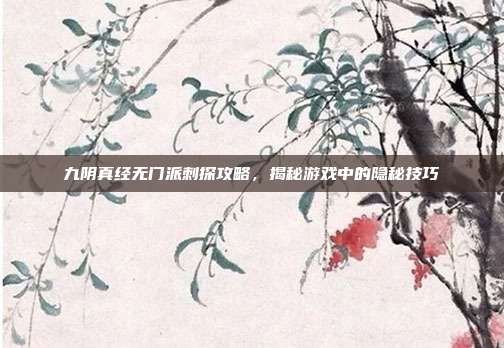 九阴真经无门派刺探攻略,揭秘游戏中的隐秘技巧