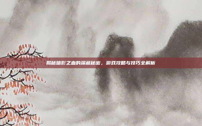 揭秘暗影之血的深藏秘密，游戏攻略与技巧全解析