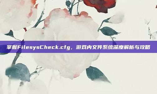 掌握FilesysCheck.cfg,游戏内文件系统深度解析与攻略