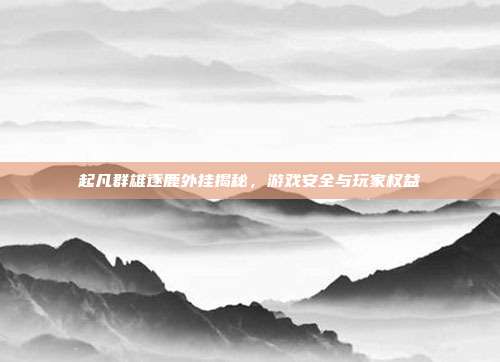 起凡群雄逐鹿外挂揭秘,游戏安全与玩家权益