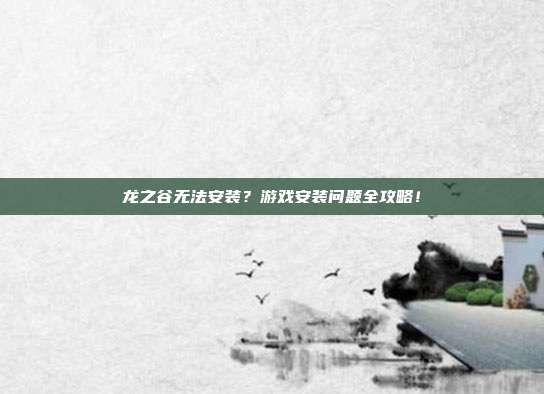 龙之谷无法安装？游戏安装问题全攻略！