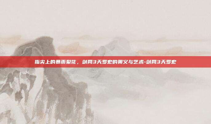 指尖上的暴雨梨花,剑网3天罗宏的奥义与艺术-剑网3天罗宏
