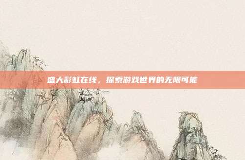 盛大彩虹在线,探索游戏世界的无限可能