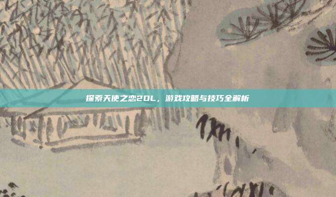 探索天使之恋2OL,游戏攻略与技巧全解析