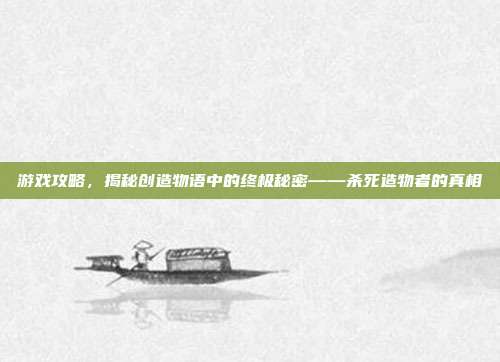 游戏攻略，揭秘创造物语中的终极秘密——杀死造物者的真相