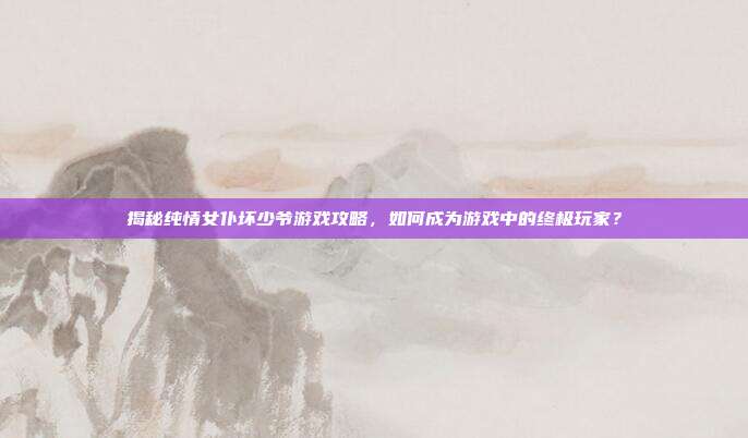 揭秘纯情女仆坏少爷游戏攻略,如何成为游戏中的终极玩家?