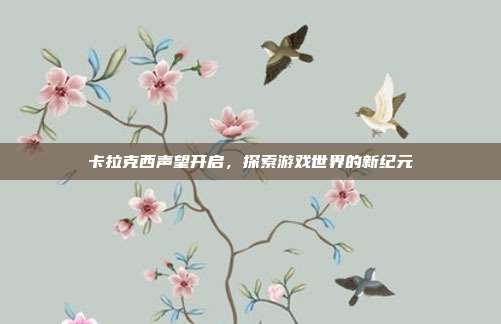 卡拉克西声望开启，探索游戏世界的新纪元