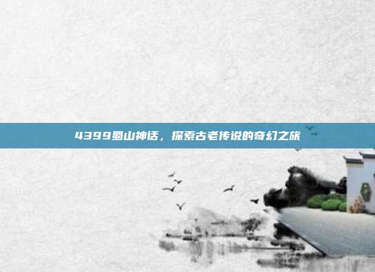 4399蜀山神话，探索古老传说的奇幻之旅