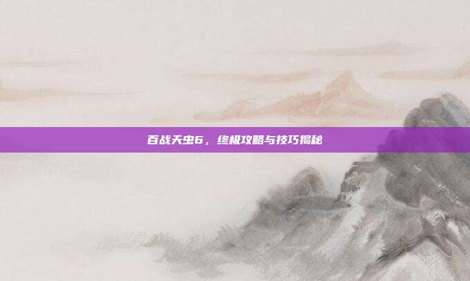 百战天虫6,终极攻略与技巧揭秘