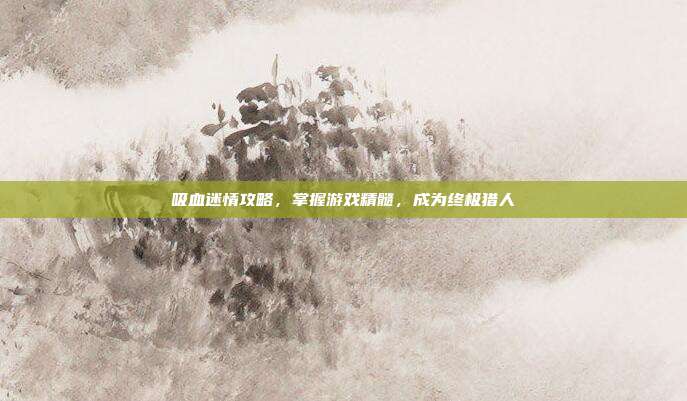 吸血迷情攻略,掌握游戏精髓,成为终极猎人