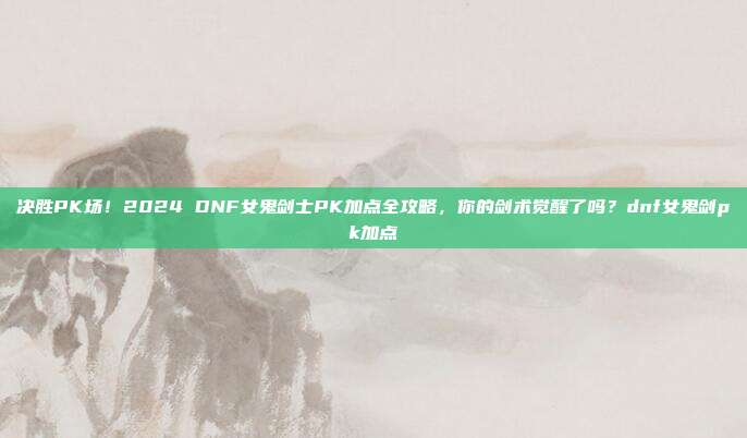 决胜PK场!2024 DNF女鬼剑士PK加点全攻略,你的剑术觉醒了吗?dnf女鬼剑pk加点