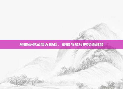 热血英豪军团大挑战,策略与技巧的完美融合