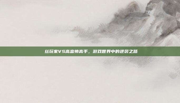 屌丝玩家VS高富帅高手,游戏世界中的逆袭之路