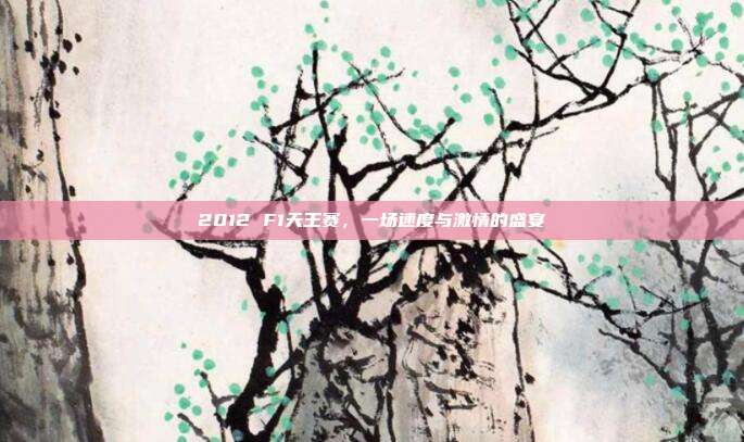 2012 F1天王赛,一场速度与激情的盛宴