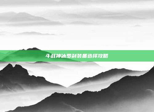 斗战神冰罗刹装备选择攻略