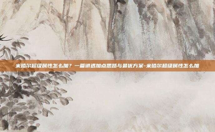 米哈尔超级属性怎么加?一篇讲透加点思路与最优方案-米哈尔超级属性怎么加
