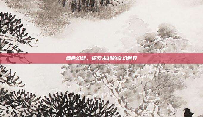 枫色幻想,探索未知的奇幻世界