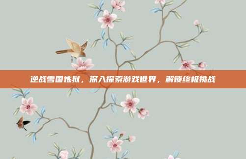 逆战雪国炼狱，深入探索游戏世界，解锁终极挑战