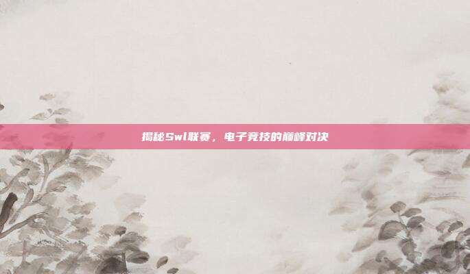 揭秘Swl联赛,电子竞技的巅峰对决
