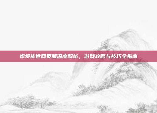 悍将传世网页版深度解析,游戏攻略与技巧全指南