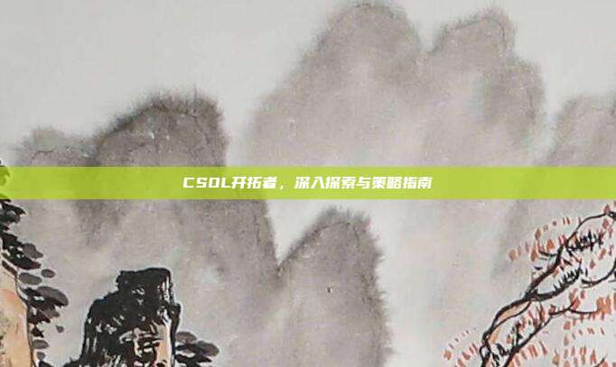 CSOL开拓者,深入探索与策略指南