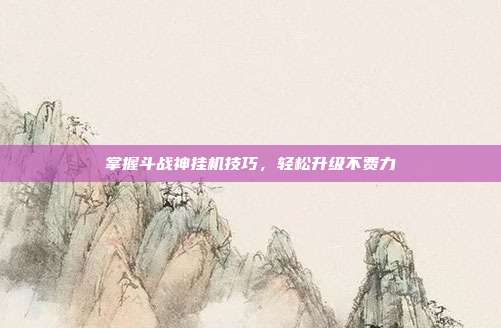 掌握斗战神挂机技巧,轻松升级不费力