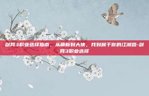 剑网3职业选择指南,从萌新到大侠,找到属于你的江湖路-剑网3职业选择