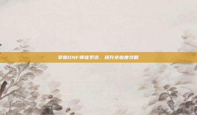 掌握DNF师徒系统,提升亲密度攻略
