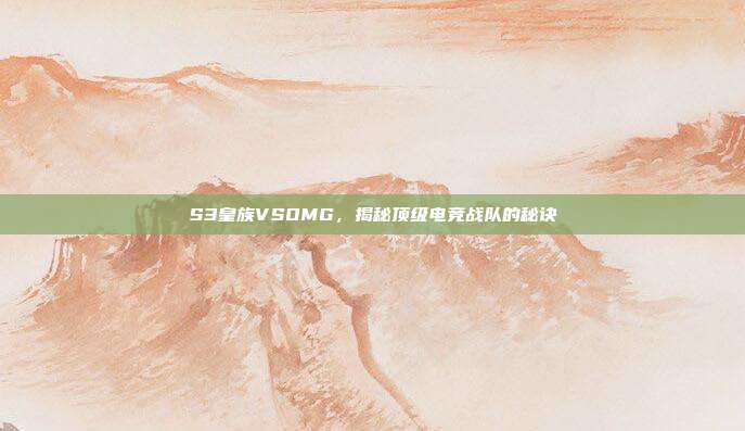 S3皇族VSOMG,揭秘顶级电竞战队的秘诀