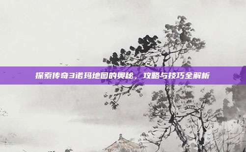 探索传奇3诺玛地图的奥秘,攻略与技巧全解析
