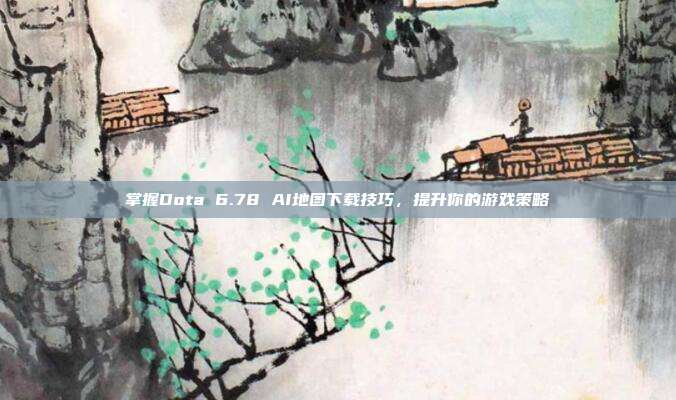 掌握Dota 6.78 AI地图下载技巧，提升你的游戏策略