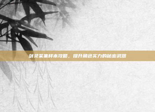 剑灵采集样本攻略,提升角色实力的秘密武器