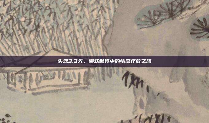 失恋3.3天,游戏世界中的情感疗愈之旅