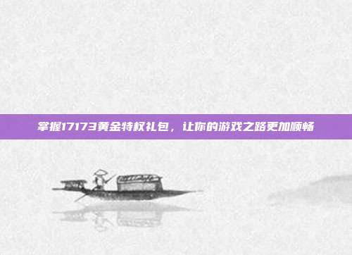 掌握17173黄金特权礼包,让你的游戏之路更加顺畅