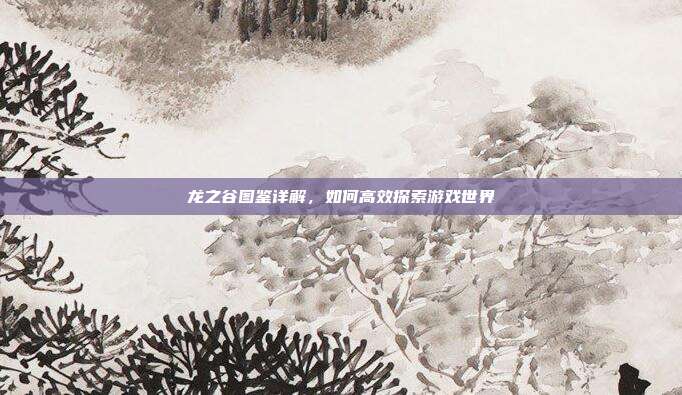 龙之谷图鉴详解，如何高效探索游戏世界